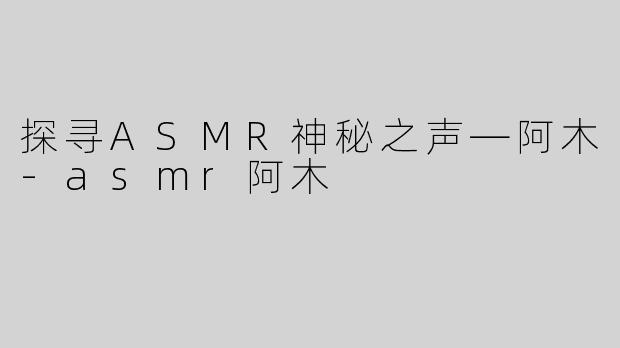 探寻ASMR神秘之声—阿木-asmr阿木