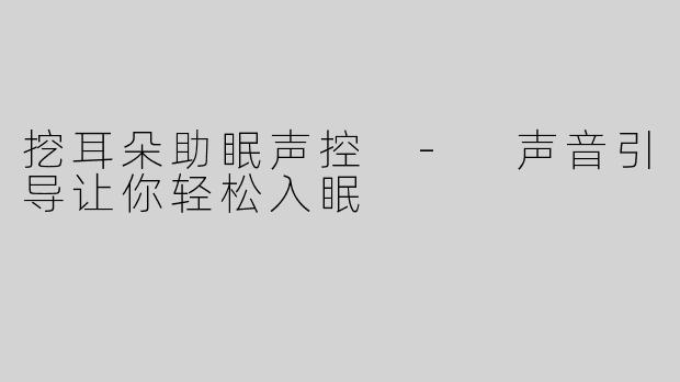 挖耳朵助眠声控 - 声音引导让你轻松入眠