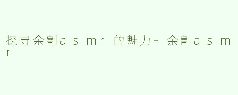 探寻余割asmr的魅力-余割asmr