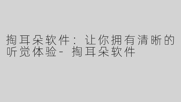 掏耳朵软件：让你拥有清晰的听觉体验