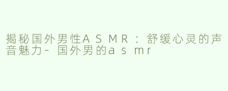 揭秘国外男性ASMR：舒缓心灵的声音魅力