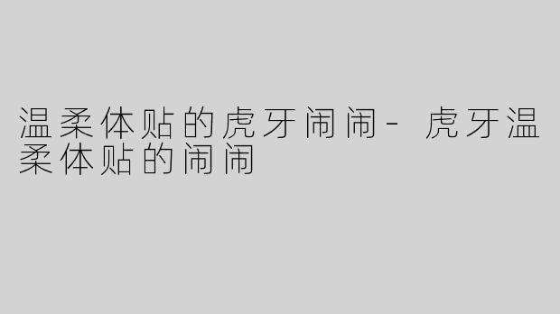 温柔体贴的虎牙闹闹