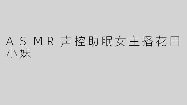 ASMR声控助眠女主播花田小妹