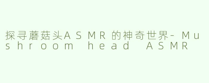 探寻蘑菇头ASMR的神奇世界-Mushroom head ASMR