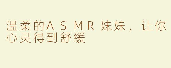 温柔的ASMR妹妹，让你心灵得到舒缓
