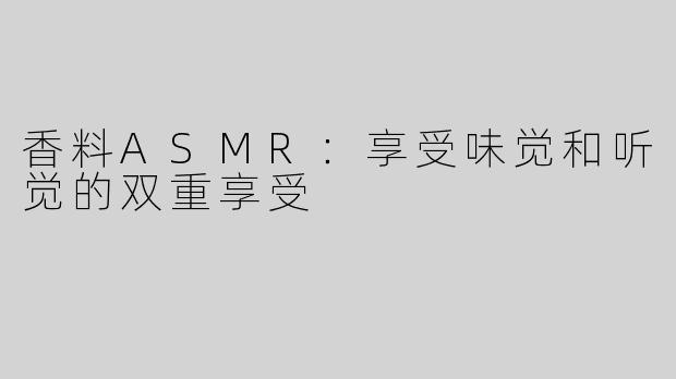 香料ASMR：享受味觉和听觉的双重享受