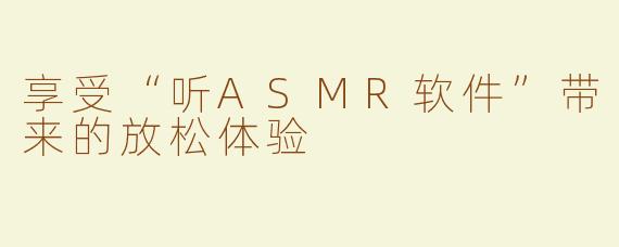 享受“听ASMR软件”带来的放松体验