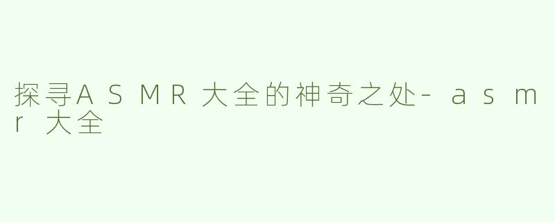 探寻ASMR大全的神奇之处-asmr大全