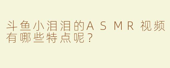 斗鱼小泪泪的ASMR视频有哪些特点呢？