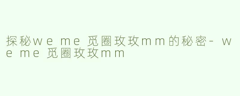 探秘weme觅圈玫玫mm的秘密-weme觅圈玫玫mm