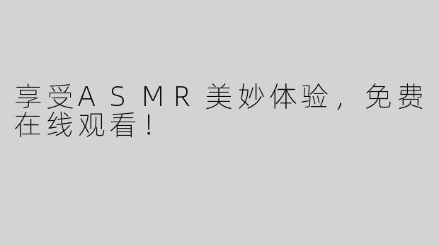 享受ASMR美妙体验，免费在线观看！