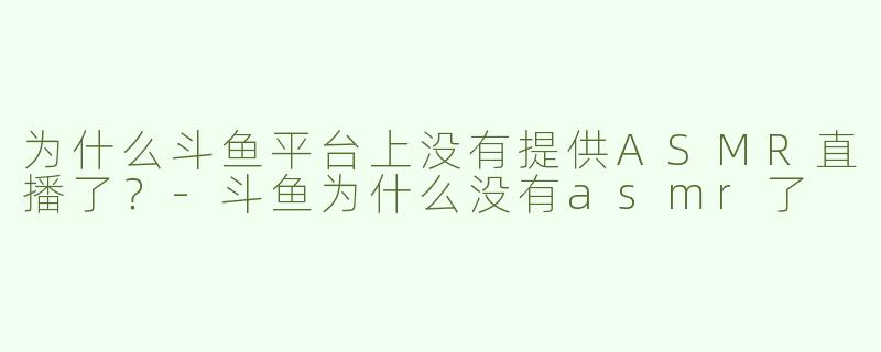为什么斗鱼平台上没有提供ASMR直播了？