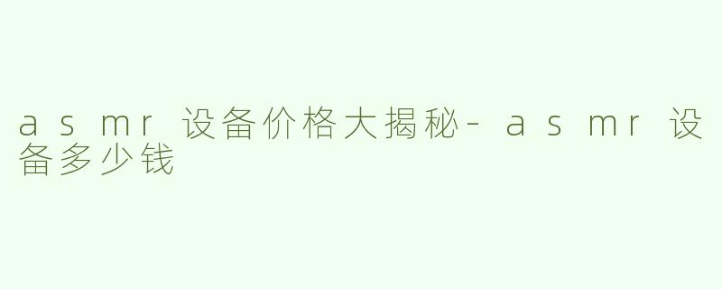 asmr设备价格大揭秘-asmr设备多少钱