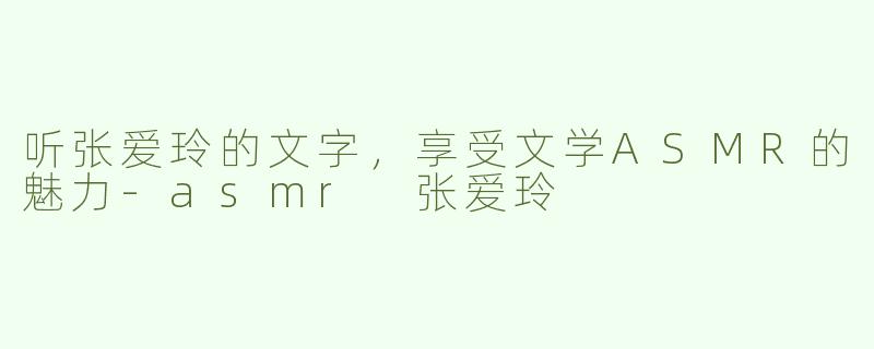 听张爱玲的文字，享受文学ASMR的魅力-asmr 张爱玲