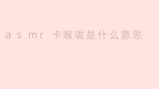 ASMR卡喉咙是什么意思？