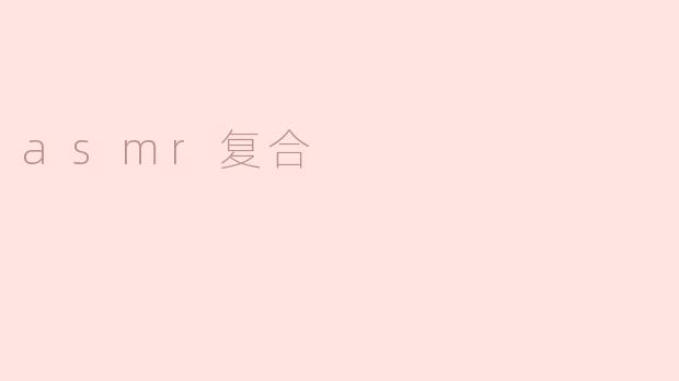 探秘ASMR复合：多元刺激，独特体验