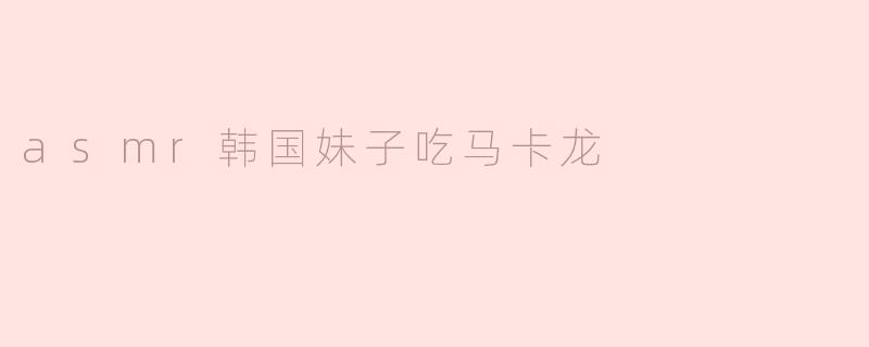asmr韩国妹子吃马卡龙
