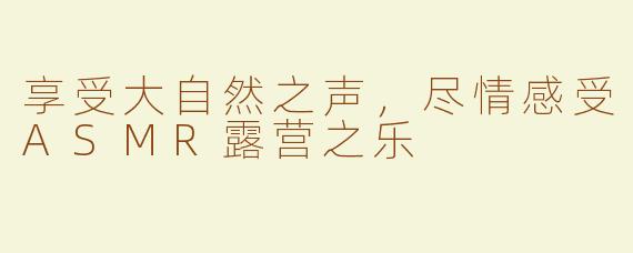 享受大自然之声，尽情感受ASMR露营之乐