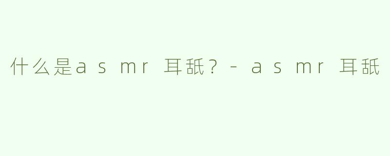 什么是asmr耳舐？