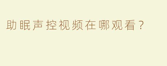 助眠声控视频在哪观看？