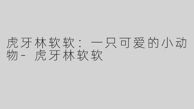 虎牙林软软：一只可爱的小动物-虎牙林软软