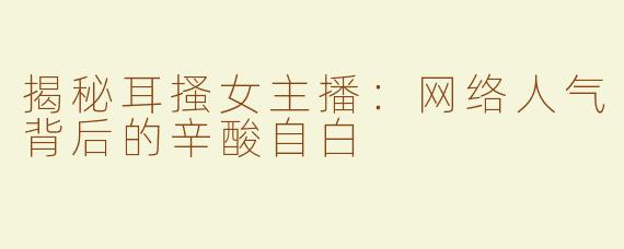 揭秘耳搔女主播：网络人气背后的辛酸自白