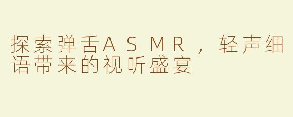 探索弹舌ASMR，轻声细语带来的视听盛宴