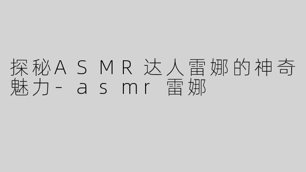 探秘ASMR达人雷娜的神奇魅力-asmr雷娜