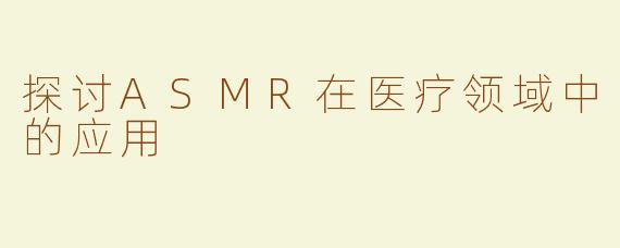 探讨ASMR在医疗领域中的应用