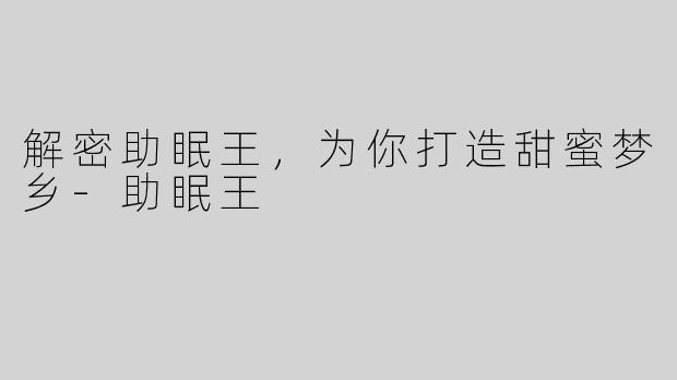 解密助眠王，为你打造甜蜜梦乡-助眠王