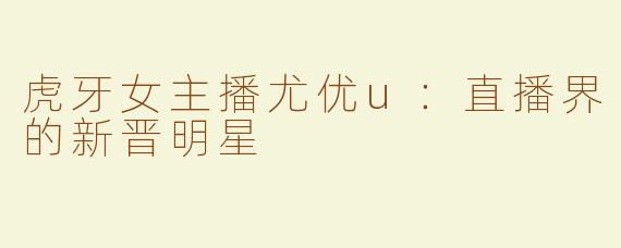 虎牙女主播尤优u：直播界的新晋明星