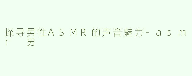 探寻男性ASMR的声音魅力