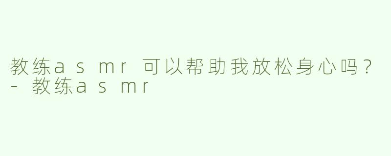 教练asmr可以帮助我放松身心吗？