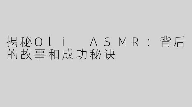 揭秘Oli ASMR：背后的故事和成功秘诀