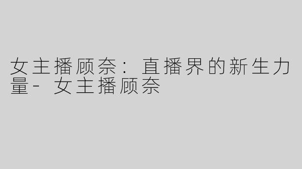 女主播顾奈：直播界的新生力量