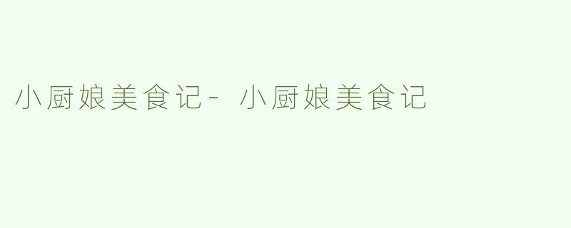 小厨娘美食记-小厨娘美食记