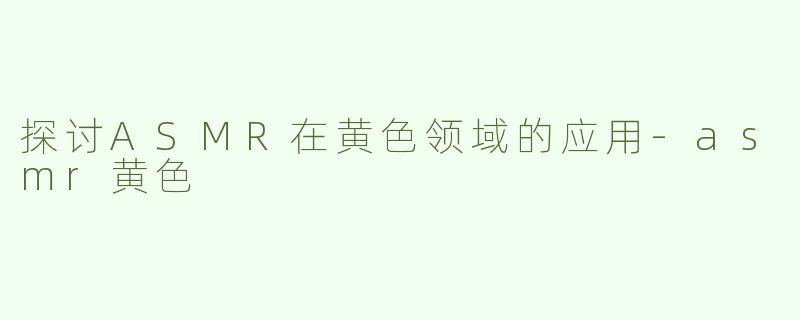 探讨ASMR在黄色领域的应用