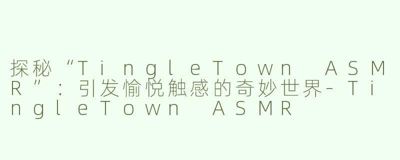 探秘“TingleTown ASMR”：引发愉悦触感的奇妙世界-TingleTown ASMR