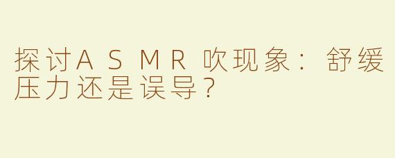 探讨ASMR吹现象：舒缓压力还是误导？