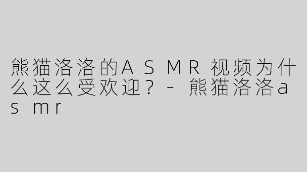 熊猫洛洛的ASMR视频为什么这么受欢迎？