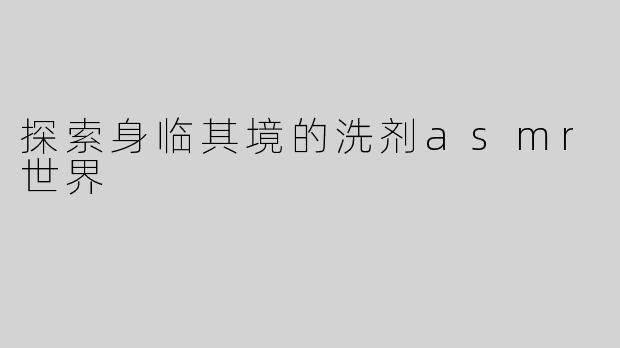 探索身临其境的洗剂asmr世界