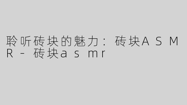 聆听砖块的魅力：砖块ASMR-砖块asmr