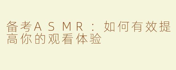 备考ASMR：如何有效提高你的观看体验