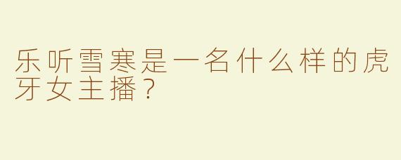 乐听雪寒是一名什么样的虎牙女主播？  