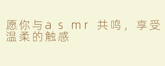 愿你与asmr共鸣，享受温柔的触感