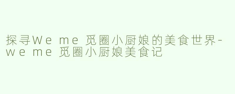 探寻Weme觅圈小厨娘的美食世界-weme觅圈小厨娘美食记