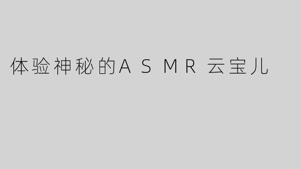 体验神秘的ASMR云宝儿