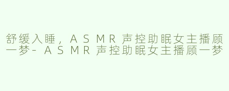 舒缓入睡，ASMR声控助眠女主播顾一梦-ASMR声控助眠女主播顾一梦
