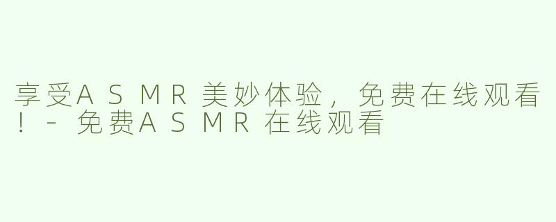享受ASMR美妙体验，免费在线观看！-免费ASMR在线观看