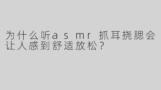 为什么听asmr抓耳挠腮会让人感到舒适放松？